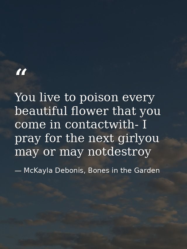 You live to poison every beautiful flower that you come in contactwith- I pray for the next girlyou may or may notdestro — McKayla Debonis, Bones in the Garden