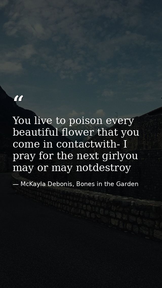 You live to poison every beautiful flower that you come in contactwith- I pray for the next girlyou may or may notdestro — McKayla Debonis, Bones in the Garden