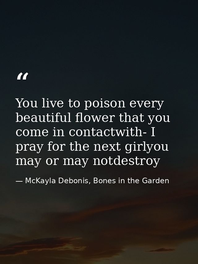 You live to poison every beautiful flower that you come in contactwith- I pray for the next girlyou may or may notdestro — McKayla Debonis, Bones in the Garden