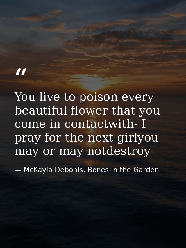 You live to poison every beautiful flower that you come in contactwith- I pray for the next girlyou may or may notdestro — McKayla Debonis, Bones in the Garden