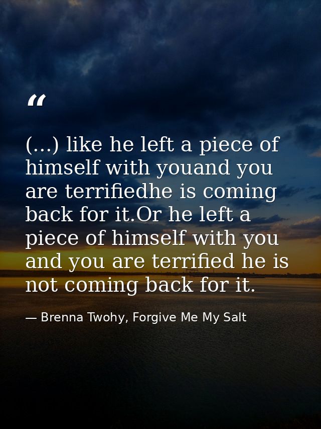 (...) like he left a piece of himself with youand you are terrifiedhe is coming back for it.Or he left a piece of himsel — Brenna Twohy, Forgive Me My Salt