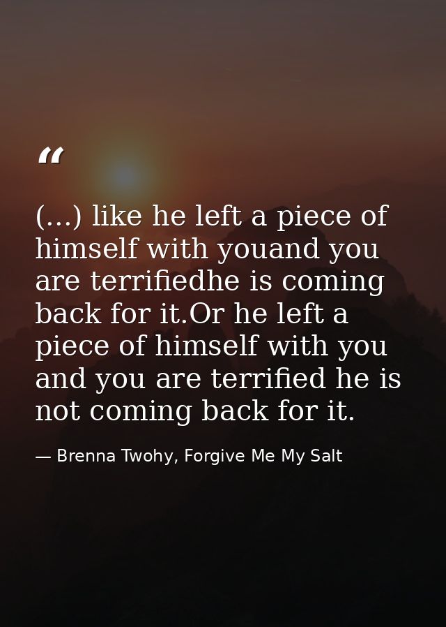 (...) like he left a piece of himself with youand you are terrifiedhe is coming back for it.Or he left a piece of himsel — Brenna Twohy, Forgive Me My Salt