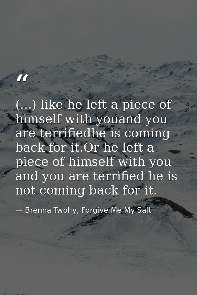 (...) like he left a piece of himself with youand you are terrifiedhe is coming back for it.Or he left a piece of himsel — Brenna Twohy, Forgive Me My Salt