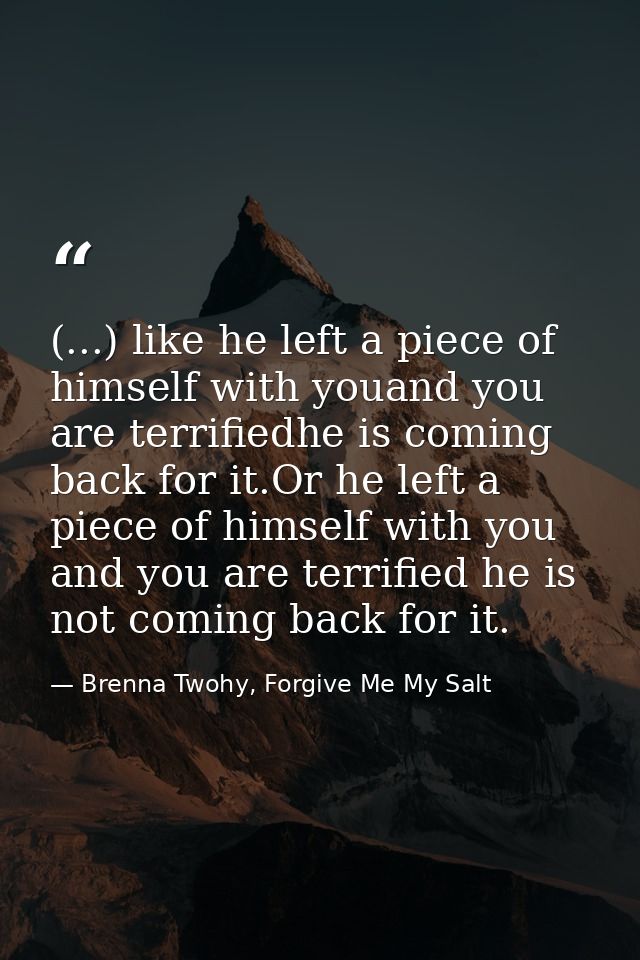 (...) like he left a piece of himself with youand you are terrifiedhe is coming back for it.Or he left a piece of himsel — Brenna Twohy, Forgive Me My Salt