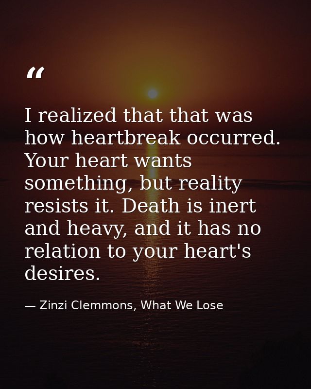 I realized that that was how heartbreak occurred. Your heart wants something, but reality resists it. Death is inert and — Zinzi Clemmons, What We Lose