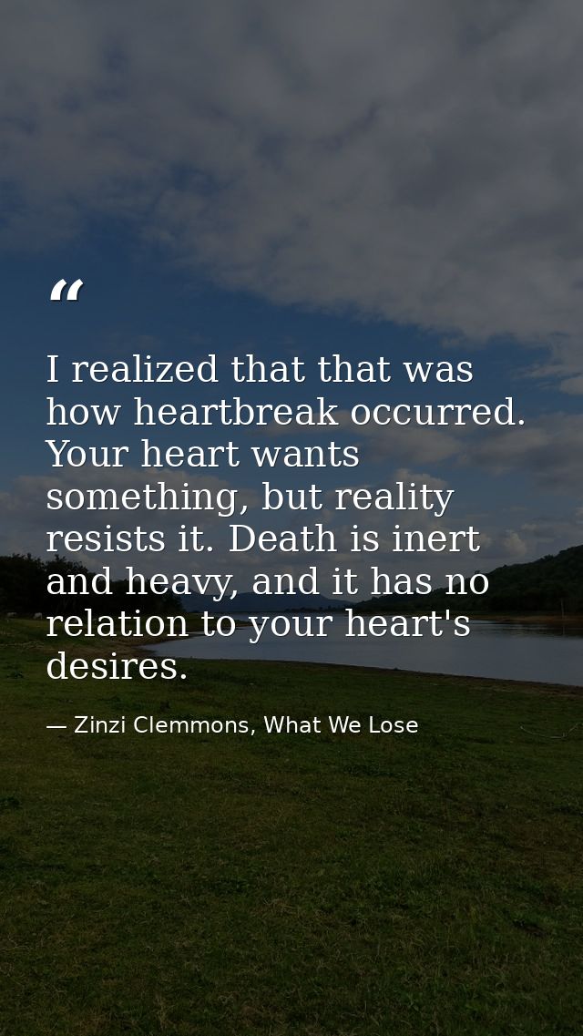 I realized that that was how heartbreak occurred. Your heart wants something, but reality resists it. Death is inert and — Zinzi Clemmons, What We Lose