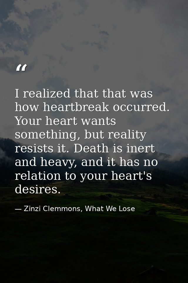 I realized that that was how heartbreak occurred. Your heart wants something, but reality resists it. Death is inert and — Zinzi Clemmons, What We Lose
