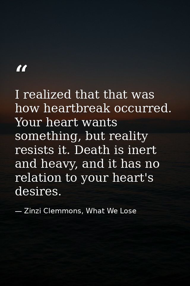 I realized that that was how heartbreak occurred. Your heart wants something, but reality resists it. Death is inert and — Zinzi Clemmons, What We Lose