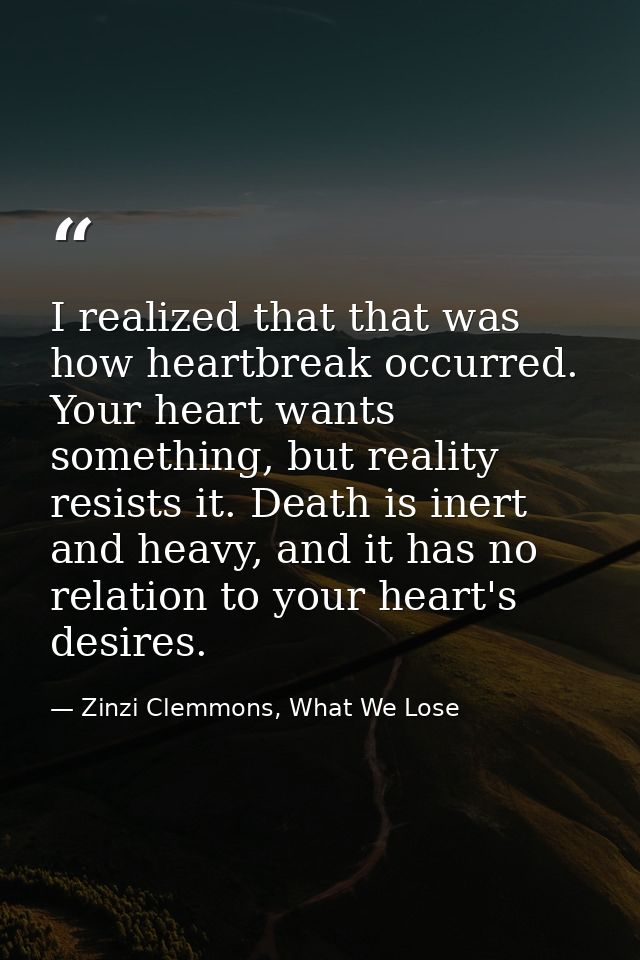 I realized that that was how heartbreak occurred. Your heart wants something, but reality resists it. Death is inert and — Zinzi Clemmons, What We Lose