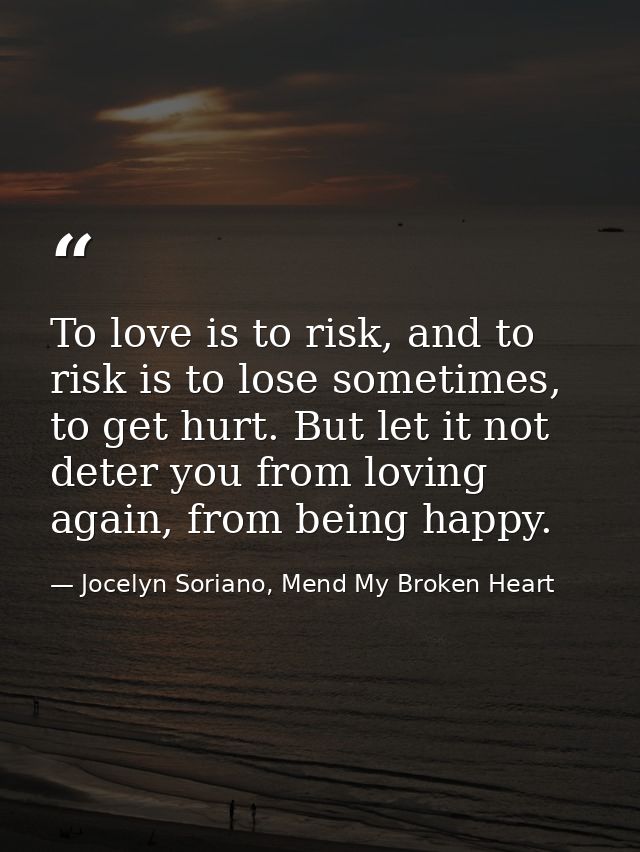 To love is to risk, and to risk is to lose sometimes, to get hurt. But let it not deter you from loving again, from bein — Jocelyn Soriano, Mend My Broken Heart