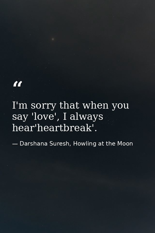 I'm sorry that when you say 'love', I always hear'heartbreak'. — Darshana Suresh, Howling at the Moon