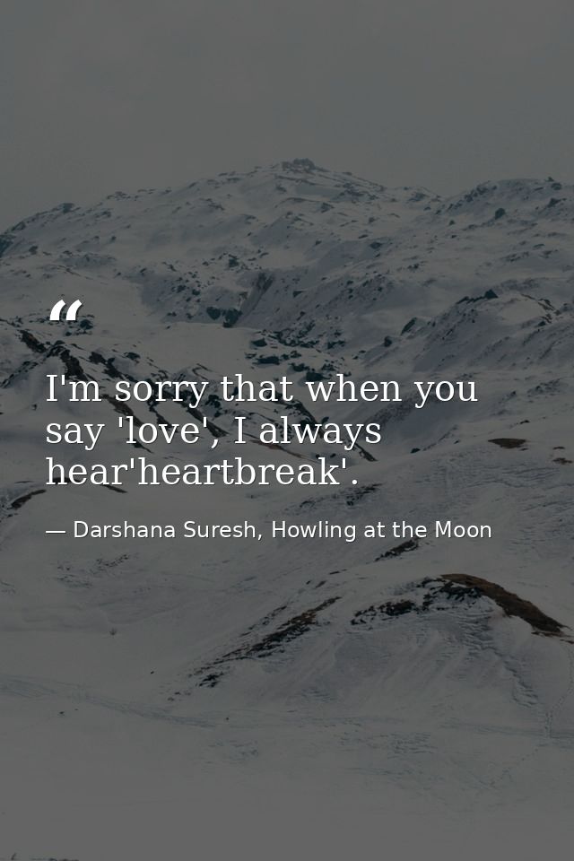 I'm sorry that when you say 'love', I always hear'heartbreak'. — Darshana Suresh, Howling at the Moon