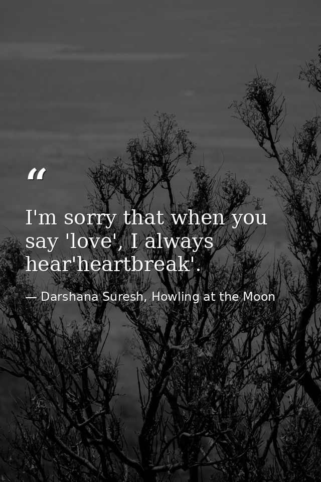 I'm sorry that when you say 'love', I always hear'heartbreak'. — Darshana Suresh, Howling at the Moon