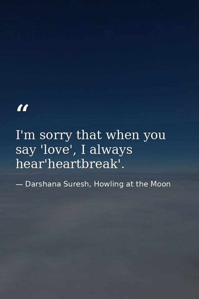 I'm sorry that when you say 'love', I always hear'heartbreak'. — Darshana Suresh, Howling at the Moon