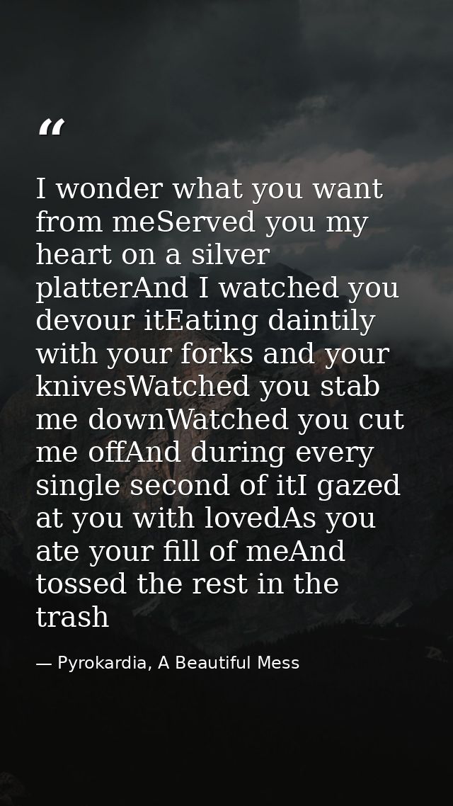 I wonder what you want from meServed you my heart on a silver platterAnd I watched you devour itEating daintily with you — Pyrokardia, A Beautiful Mess