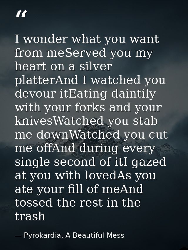 I wonder what you want from meServed you my heart on a silver platterAnd I watched you devour itEating daintily with you — Pyrokardia, A Beautiful Mess