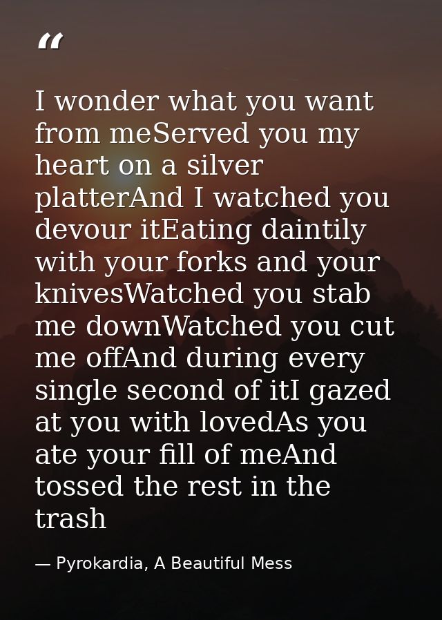 I wonder what you want from meServed you my heart on a silver platterAnd I watched you devour itEating daintily with you — Pyrokardia, A Beautiful Mess