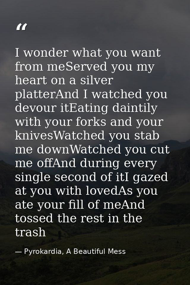 I wonder what you want from meServed you my heart on a silver platterAnd I watched you devour itEating daintily with you — Pyrokardia, A Beautiful Mess