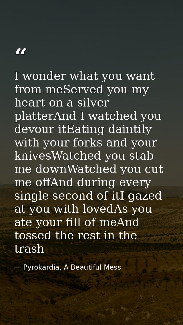 I wonder what you want from meServed you my heart on a silver platterAnd I watched you devour itEating daintily with you — Pyrokardia, A Beautiful Mess