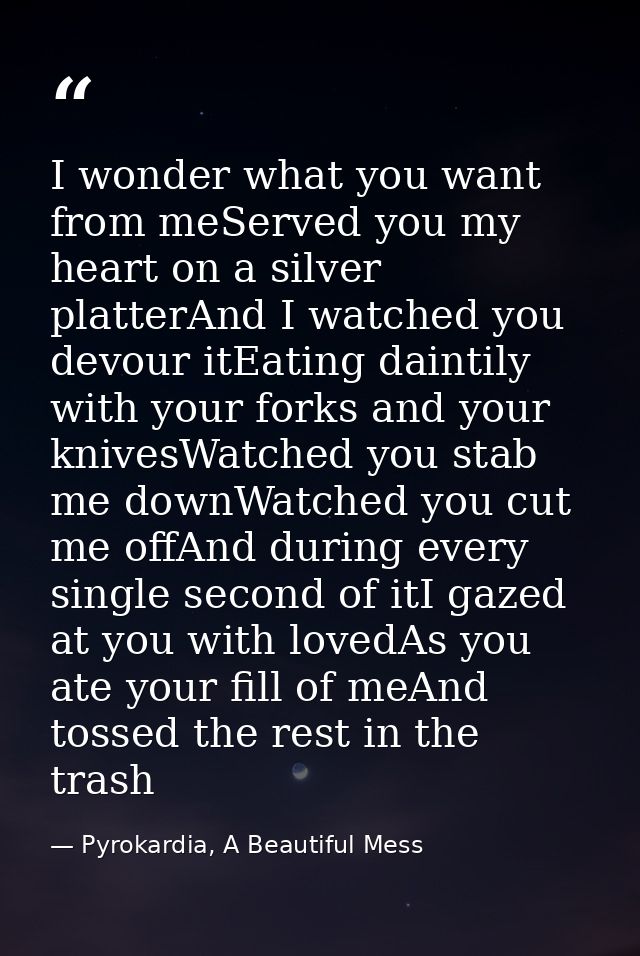 I wonder what you want from meServed you my heart on a silver platterAnd I watched you devour itEating daintily with you — Pyrokardia, A Beautiful Mess