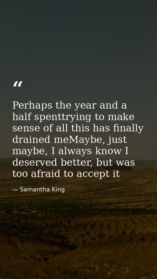 Perhaps the year and a half spenttrying to make sense of all this has finally drained meMaybe, just maybe, I always know — Samantha King