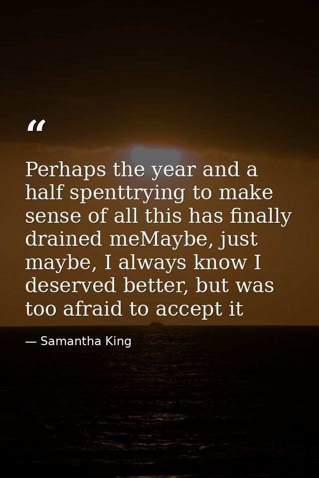 Perhaps the year and a half spenttrying to make sense of all this has finally drained meMaybe, just maybe, I always know — Samantha King