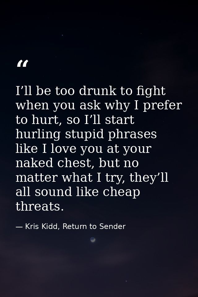 I’ll be too drunk to fight when you ask why I prefer to hurt, so I’ll start hurling stupid phrases like I love you at yo — Kris Kidd, Return to Sender