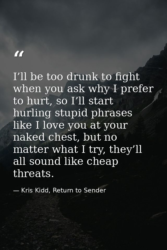 I’ll be too drunk to fight when you ask why I prefer to hurt, so I’ll start hurling stupid phrases like I love you at yo — Kris Kidd, Return to Sender