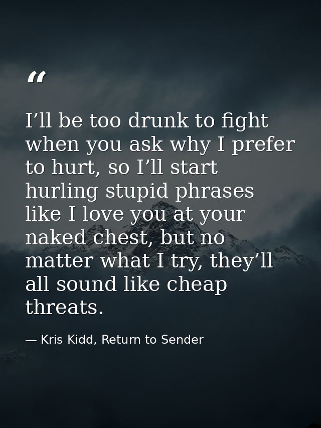 I’ll be too drunk to fight when you ask why I prefer to hurt, so I’ll start hurling stupid phrases like I love you at yo — Kris Kidd, Return to Sender