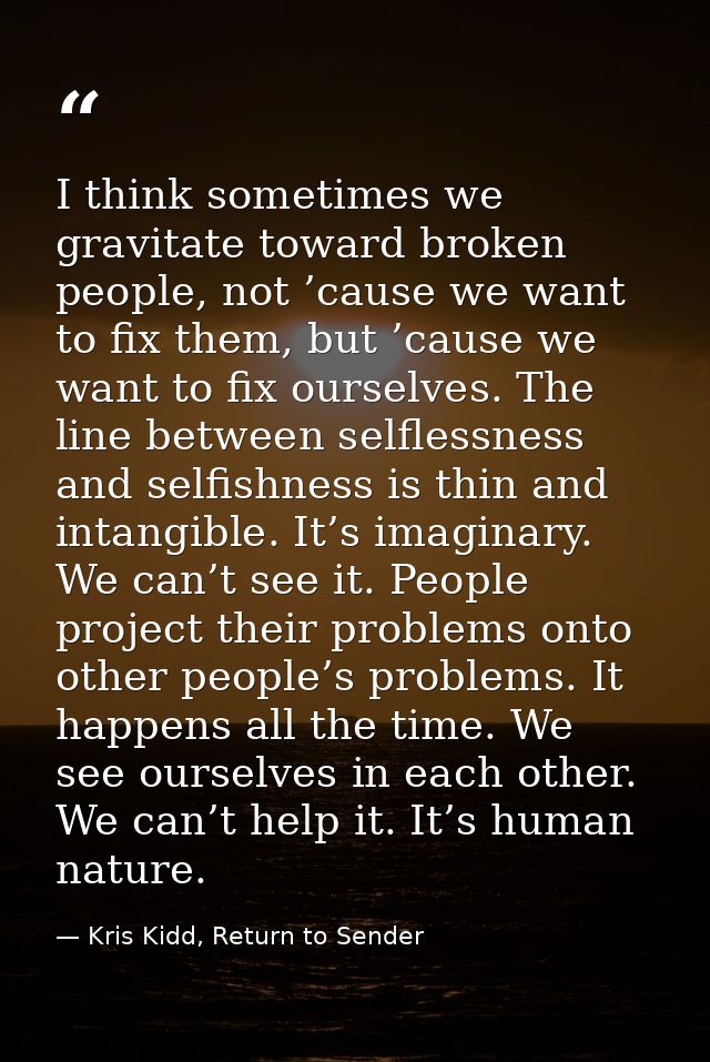 I think sometimes we gravitate toward broken people, not ’cause we want to fix them, but ’cause we want to fix ourselves — Kris Kidd, Return to Sender