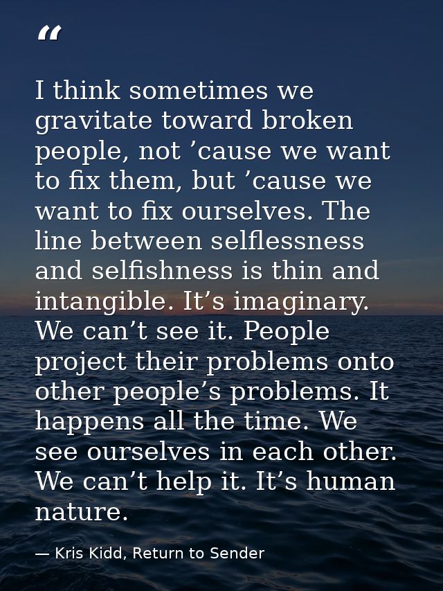 I think sometimes we gravitate toward broken people, not ’cause we want to fix them, but ’cause we want to fix ourselves — Kris Kidd, Return to Sender