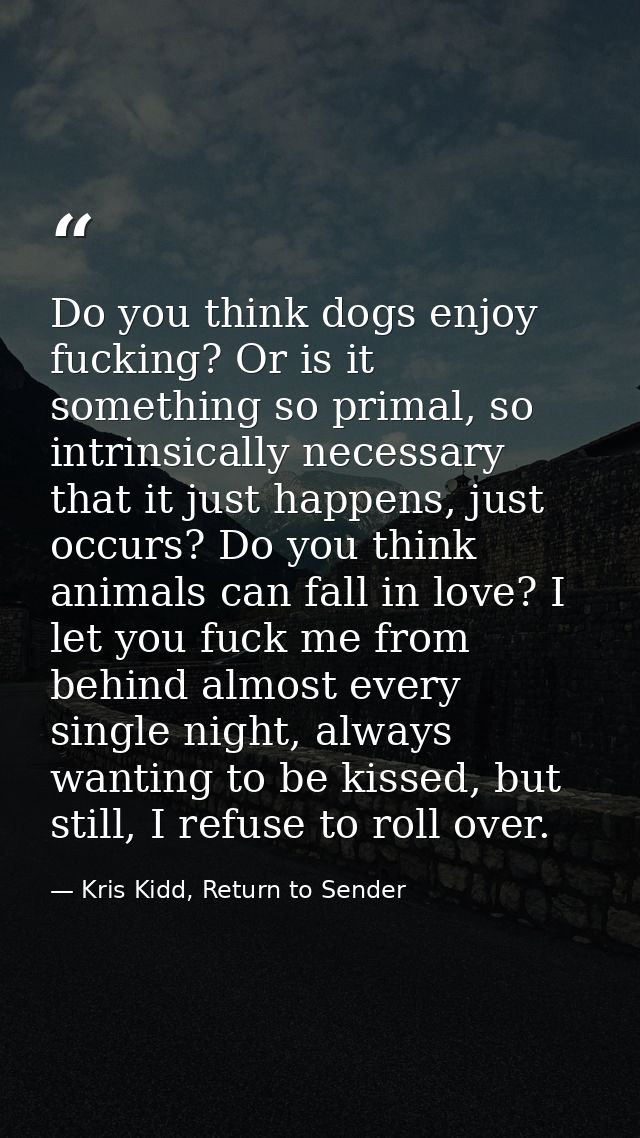 Do you think dogs enjoy fucking? Or is it something so primal, so intrinsically necessary that it just happens, just occ — Kris Kidd, Return to Sender