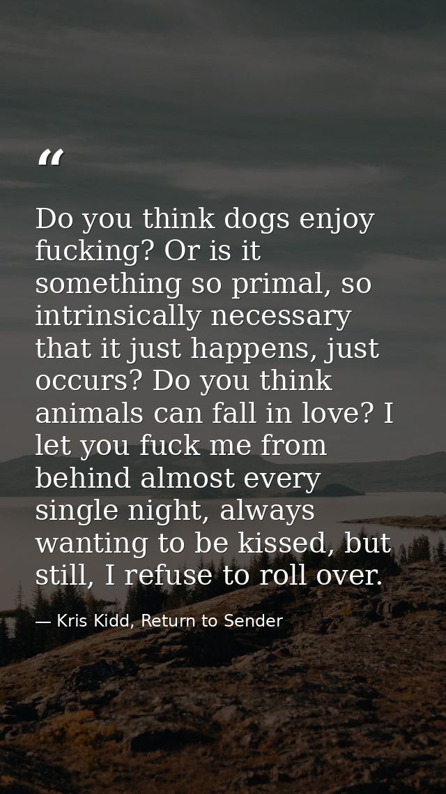 Do you think dogs enjoy fucking? Or is it something so primal, so intrinsically necessary that it just happens, just occ — Kris Kidd, Return to Sender