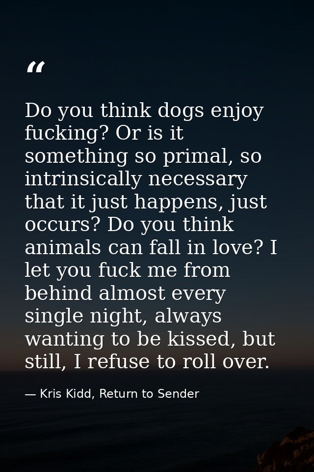 Do you think dogs enjoy fucking? Or is it something so primal, so intrinsically necessary that it just happens, just occ — Kris Kidd, Return to Sender