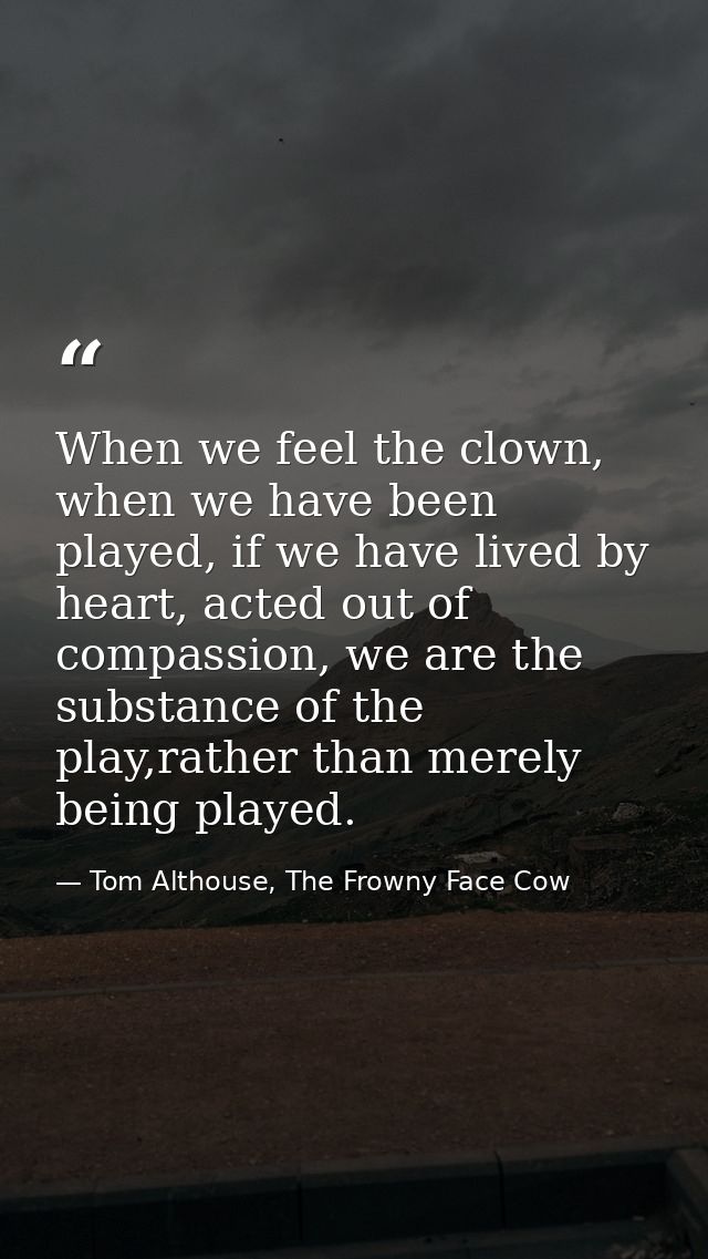 When we feel the clown, when we have been played, if we have lived by heart, acted out of compassion, we are the substan — Tom Althouse, The Frowny Face Cow