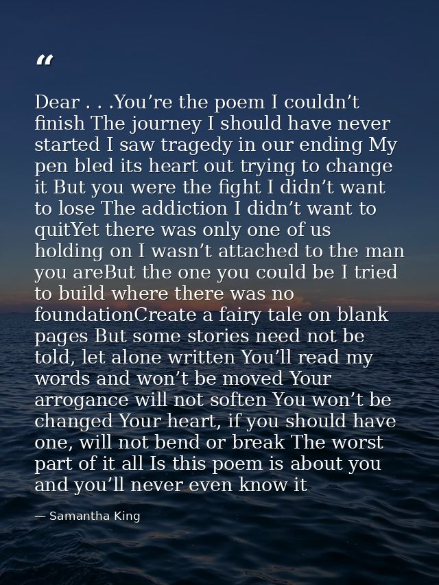 Dear . . .You’re the poem I couldn’t finish The journey I should have never started I saw tragedy in our ending My pen b — Samantha King