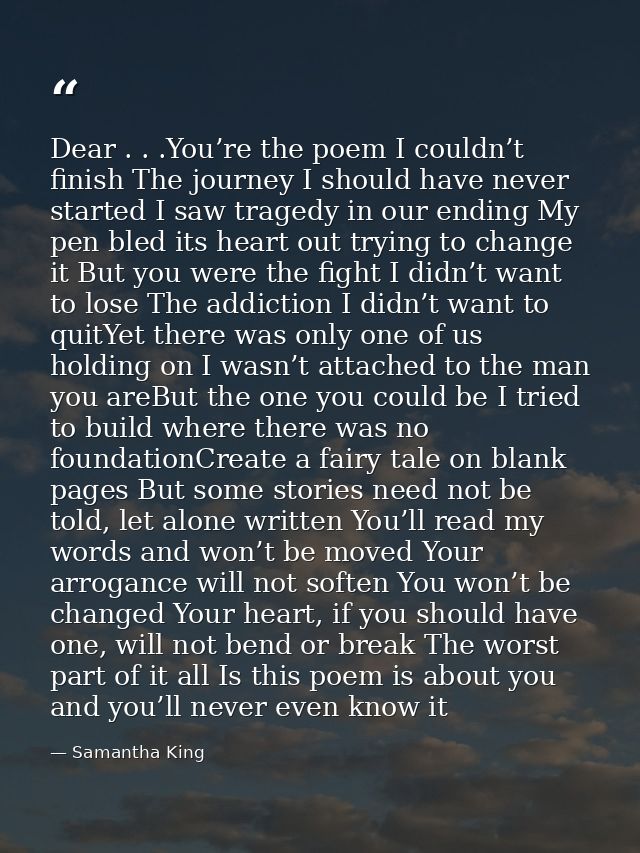 Dear . . .You’re the poem I couldn’t finish The journey I should have never started I saw tragedy in our ending My pen b — Samantha King