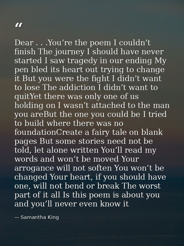 Dear . . .You’re the poem I couldn’t finish The journey I should have never started I saw tragedy in our ending My pen b — Samantha King