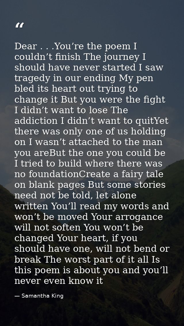 Dear . . .You’re the poem I couldn’t finish The journey I should have never started I saw tragedy in our ending My pen b — Samantha King