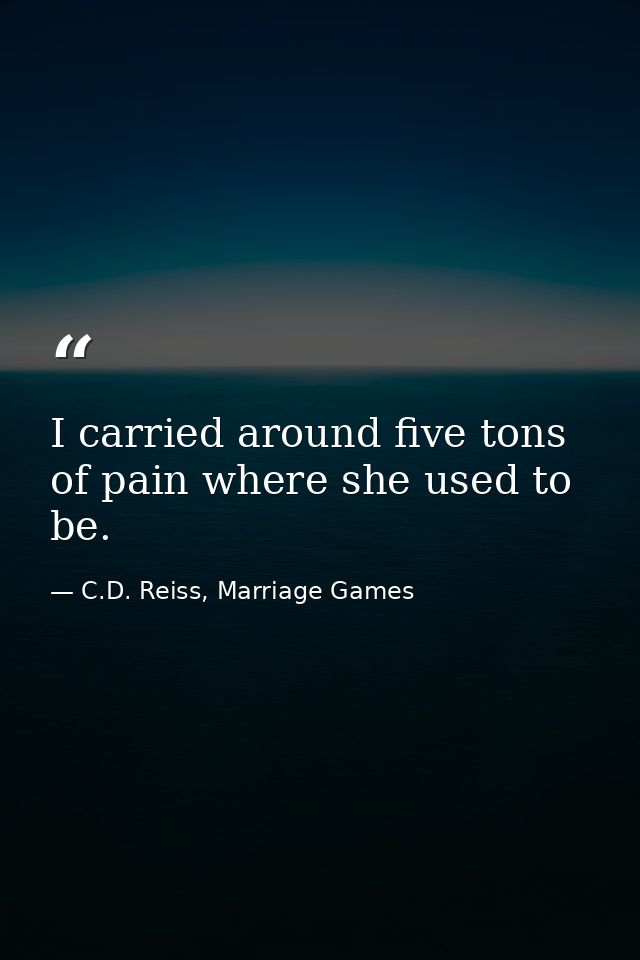I carried around five tons of pain where she used to be. — C.D. Reiss, Marriage Games