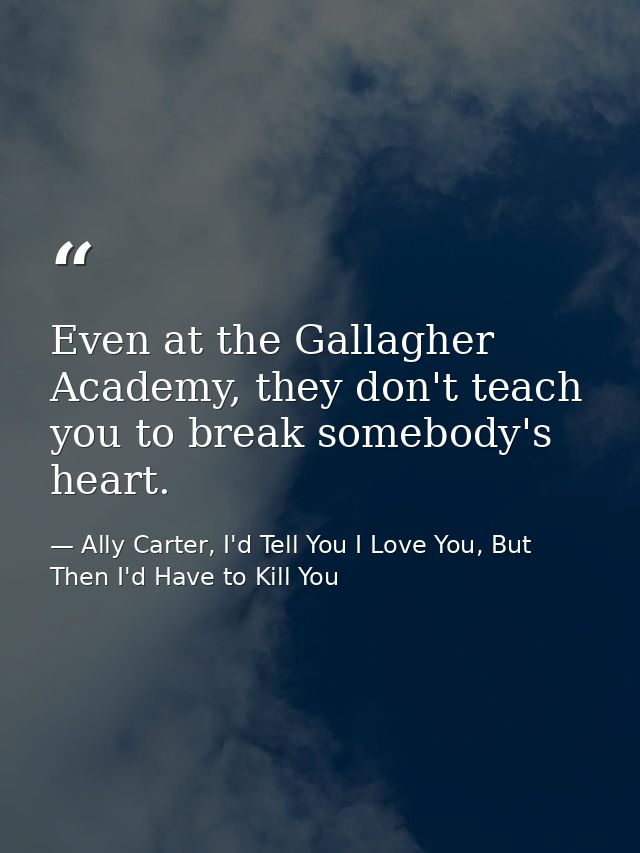 Even at the Gallagher Academy, they don't teach you to break somebody's heart. — Ally Carter, I'd Tell You I Love You, But Then I'd Have to Kill You