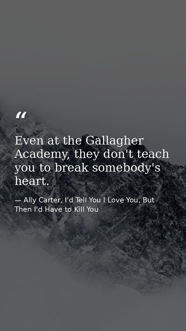 Even at the Gallagher Academy, they don't teach you to break somebody's heart. — Ally Carter, I'd Tell You I Love You, But Then I'd Have to Kill You