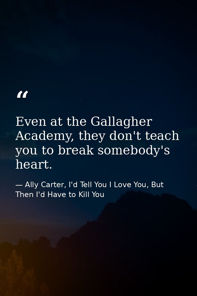 Even at the Gallagher Academy, they don't teach you to break somebody's heart. — Ally Carter, I'd Tell You I Love You, But Then I'd Have to Kill You