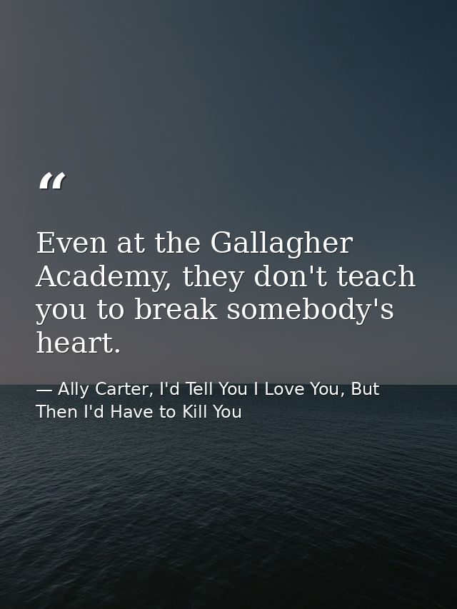 Even at the Gallagher Academy, they don't teach you to break somebody's heart. — Ally Carter, I'd Tell You I Love You, But Then I'd Have to Kill You