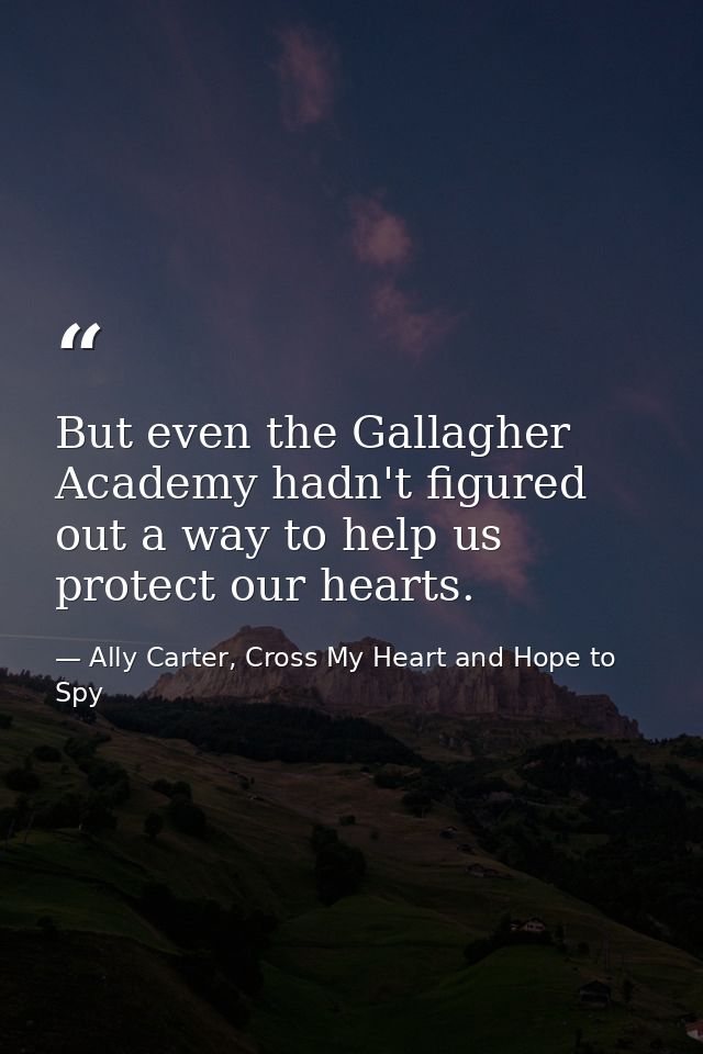 But even the Gallagher Academy hadn't figured out a way to help us protect our hearts. — Ally Carter, Cross My Heart and Hope to Spy