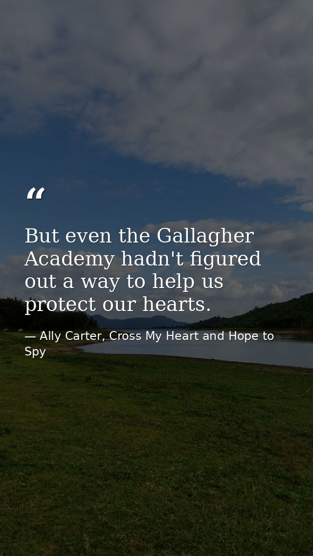 But even the Gallagher Academy hadn't figured out a way to help us protect our hearts. — Ally Carter, Cross My Heart and Hope to Spy