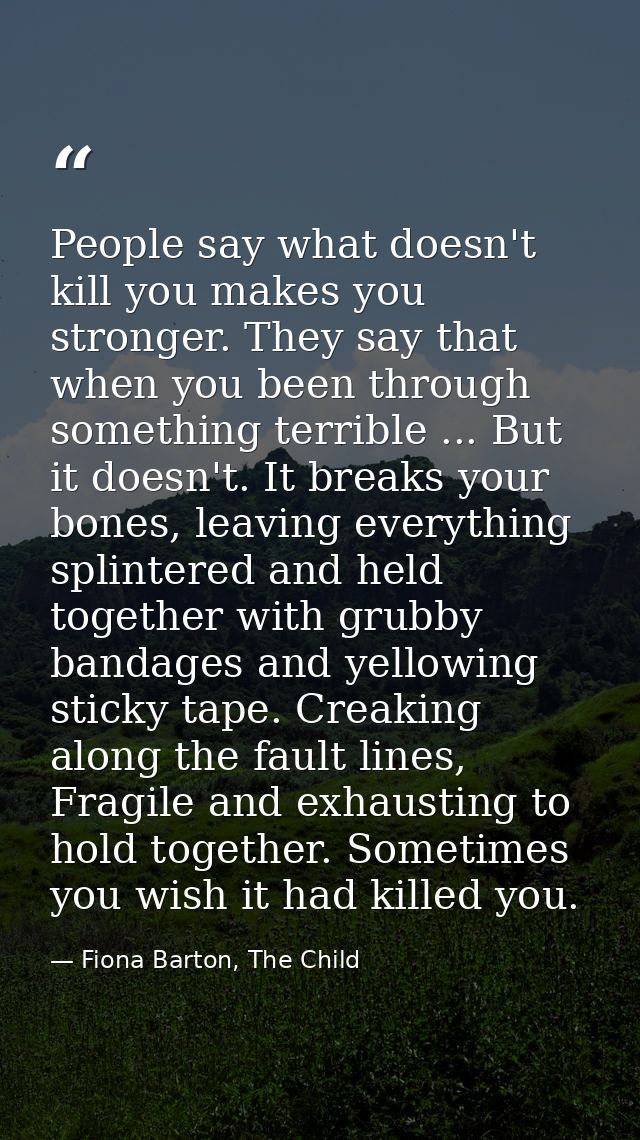 People say what doesn't kill you makes you stronger. They say that when you been through something terrible ... But it d — Fiona Barton, The Child