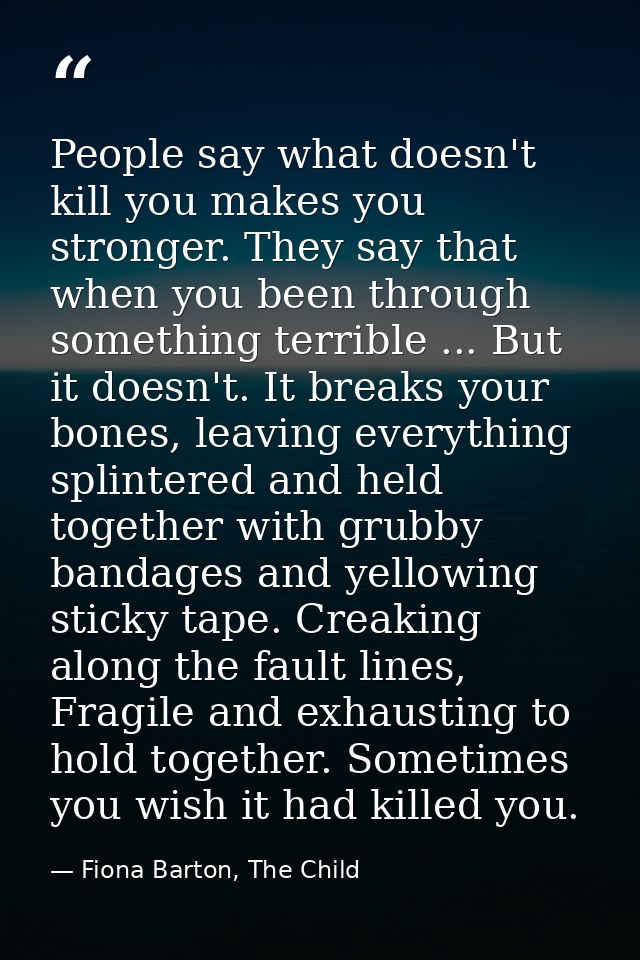 People say what doesn't kill you makes you stronger. They say that when you been through something terrible ... But it d — Fiona Barton, The Child