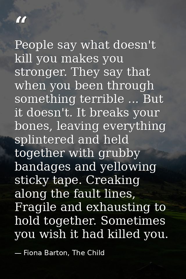 People say what doesn't kill you makes you stronger. They say that when you been through something terrible ... But it d — Fiona Barton, The Child