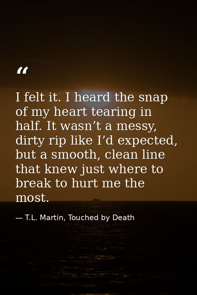 I felt it. I heard the snap of my heart tearing in half. It wasn’t a messy, dirty rip like I’d expected, but a smooth, c — T.L. Martin, Touched by Death